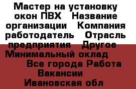 Мастер на установку окон ПВХ › Название организации ­ Компания-работодатель › Отрасль предприятия ­ Другое › Минимальный оклад ­ 28 000 - Все города Работа » Вакансии   . Ивановская обл.